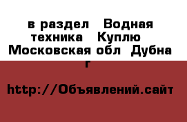  в раздел : Водная техника » Куплю . Московская обл.,Дубна г.